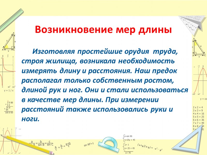 Изготовляя простейшие орудия  труда, строя жилища, возникала необходимость  измерять длину и расстояния.